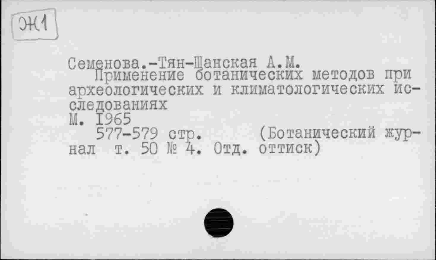 ﻿
Семенова.-Тян-Щанская А.М.
Применение ботанических методов при археологических и климатологических исследованиях
М. 1965
577-579 стр. (Ботанический журнал т. 50 № 4. Отд. оттиск)